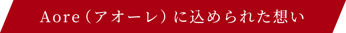 Aore（ アオーレ）に込められた想い