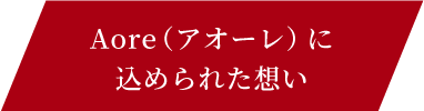 Aore（ アオーレ）に込められた想い