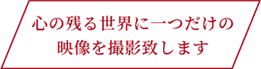 心の残る世界に一つだけの映像を撮影致します